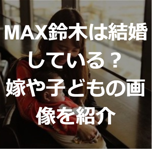 Max鈴木は結婚して年収は幾ら 嫁や子どもの画像を紹介 たかたろうのエンタメブログ