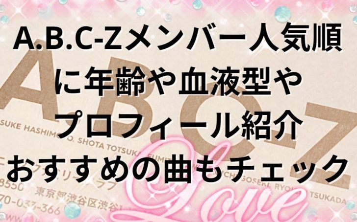 A B C Zメンバー人気順に年齢や血液型やプロフィール紹介 おすすめの曲もチェック たかたろうのエンタメブログ