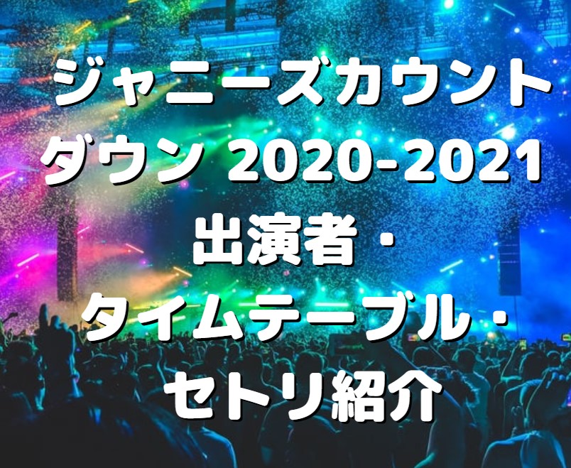 ジャニーズカウントダウン 21 出演者 タイムテーブル セトリ紹介 たかたろうのエンタメブログ