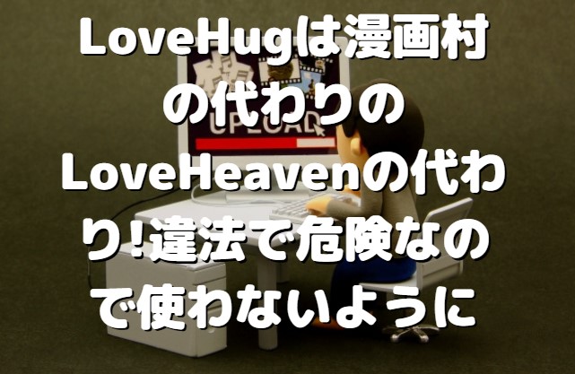 LoveHugは漫画村の代わりのLoveHeavenの代わり!違法で危険なので使わないように