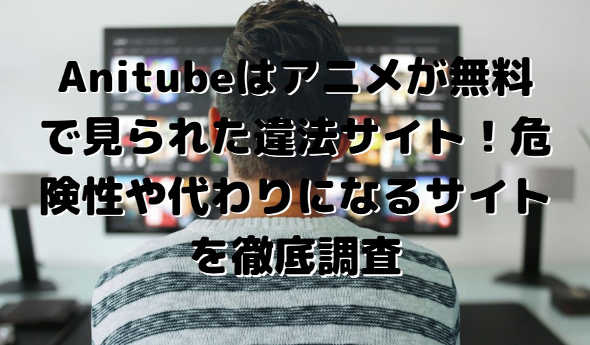 Anitube(アニチューブ)が閉鎖？代わりになる無料サイトを紹介！