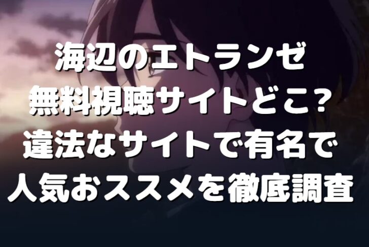 海辺のエトランゼ無料視聴サイトどこ 違法なサイトで有名で人気おススメを徹底調査 たかたろうのエンタメブログ