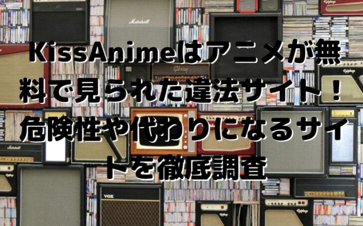 KissAnimeはアニメが無料で見られた違法サイト！危険性や代わりになるサイトを徹底調査