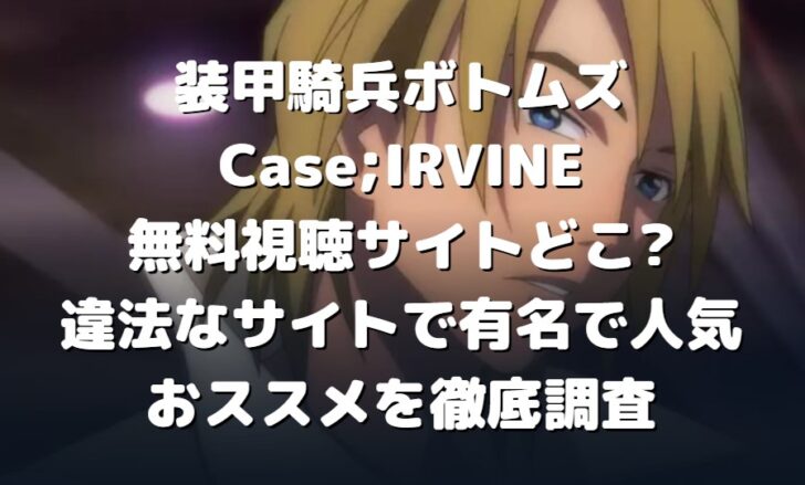 装甲騎兵ボトムズ Case Irvine無料視聴サイトどこ 違法なサイトで有名で人気おススメを徹底調査 たかたろうのエンタメブログ