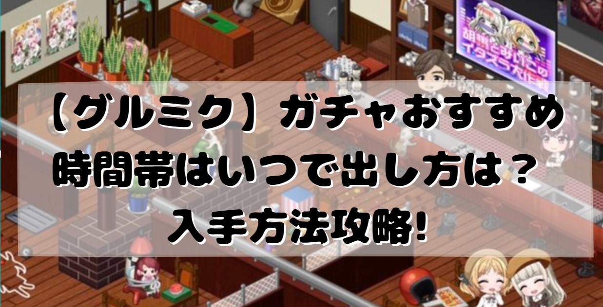 グルミク ガチャおすすめ時間帯はいつで出し方は 入手方法攻略 たかたろうのエンタメブログ