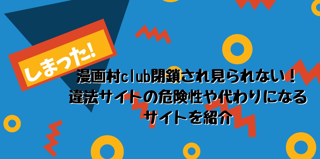 漫画村club マンガ村クラブ 閉鎖され見られない 違法サイトの危険性や代わりになるサイトを紹介 たかたろうのエンタメブログ