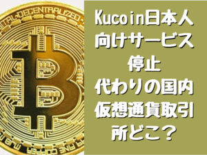 Kucoin日本人向けサービス停止｜代わりの国内仮想通貨取引所どこ？