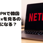 無料のVPNで韓国版Netflixを見るのは違法になる？