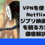 VPNを使ってNetflixでジブリ映画無料を観る方法を徹底解説！