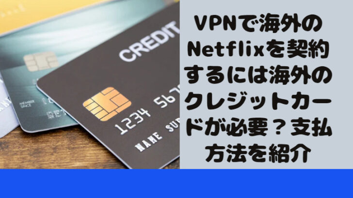 VPNで海外のNetflixを契約するには海外のクレジットカードが必要？支払方法を紹介