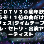ＣＤＴＶ３０周年歌うぞ！１位の曲だけフェス|タイムテーブル・セトリ・出演アーティスト